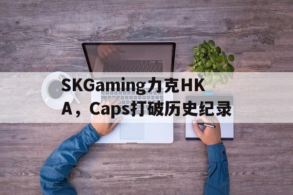 SKGaming力克HKA，Caps打破历史纪录